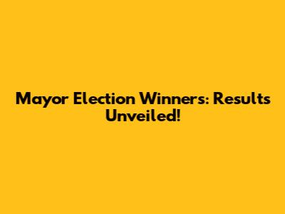 Mayor Election Winners: Results Unveiled!