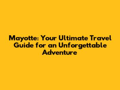 Mayotte: Your Ultimate Travel Guide for an Unforgettable Adventure