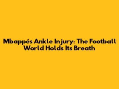 Mbappé's Ankle Injury: The Football World Holds Its Breath