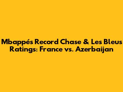 Mbappé's Record Chase & Les Bleus' Ratings: France vs. Azerbaijan