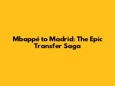 Mbappé to Madrid: The Epic Transfer Saga