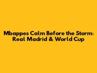Mbappe's Calm Before the Storm: Real Madrid & World Cup