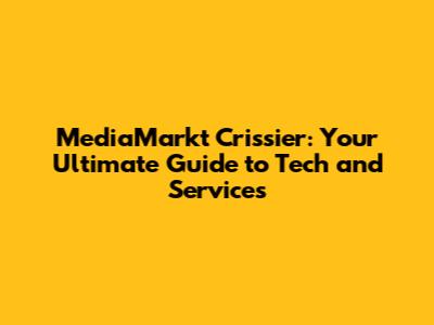 MediaMarkt Crissier: Your Ultimate Guide to Tech and Services