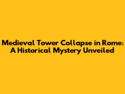 Medieval Tower Collapse in Rome: A Historical Mystery Unveiled