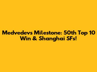 Medvedev's Milestone: 50th Top 10 Win & Shanghai SFs!