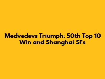 Medvedev's Triumph: 50th Top 10 Win and Shanghai SFs