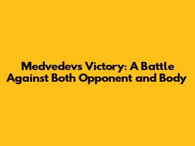 Medvedev's Victory: A Battle Against Both Opponent and Body