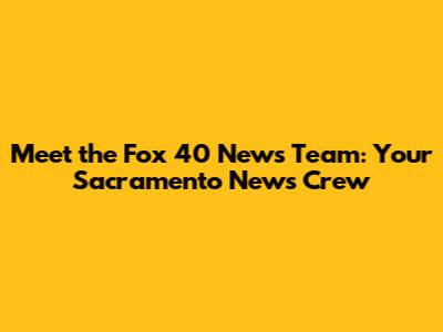 Meet the Fox 40 News Team: Your Sacramento News Crew