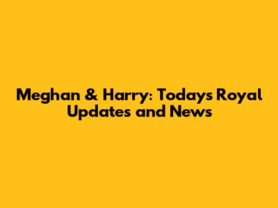 Meghan & Harry: Today's Royal Updates and News
