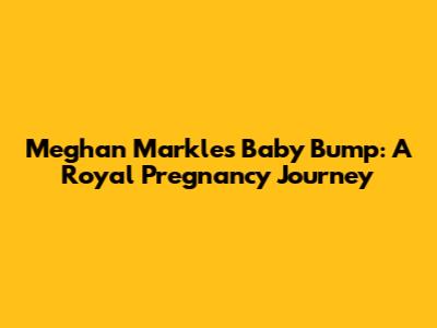 Meghan Markle's Baby Bump: A Royal Pregnancy Journey