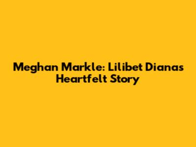 Meghan Markle: Lilibet Diana's Heartfelt Story