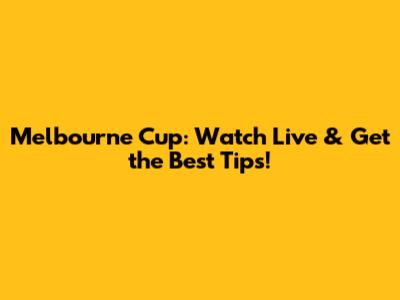 Melbourne Cup: Watch Live & Get the Best Tips!