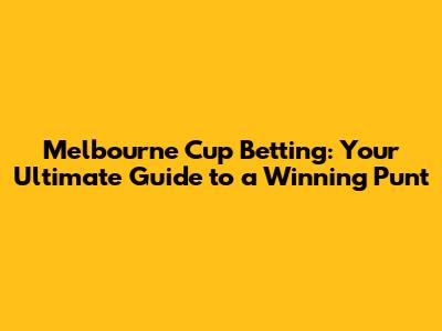 Melbourne Cup Betting: Your Ultimate Guide to a Winning Punt