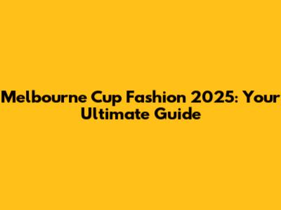 Melbourne Cup Fashion 2025: Your Ultimate Guide