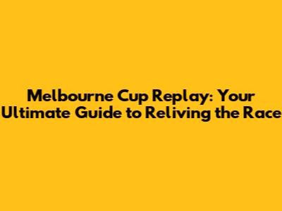 Melbourne Cup Replay: Your Ultimate Guide to Reliving the Race