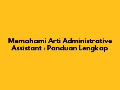 Memahami Arti *Administrative Assistant*: Panduan Lengkap