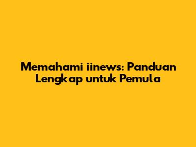 Memahami iinews: Panduan Lengkap untuk Pemula