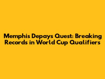 Memphis Depay's Quest: Breaking Records in World Cup Qualifiers