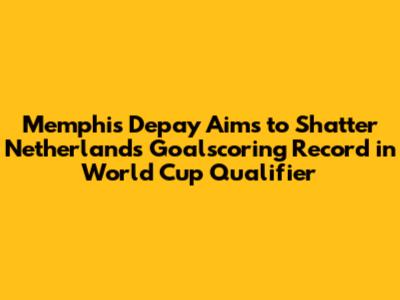 Memphis Depay Aims to Shatter Netherlands Goalscoring Record in World Cup Qualifier