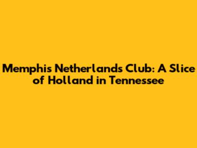 Memphis Netherlands Club: A Slice of Holland in Tennessee