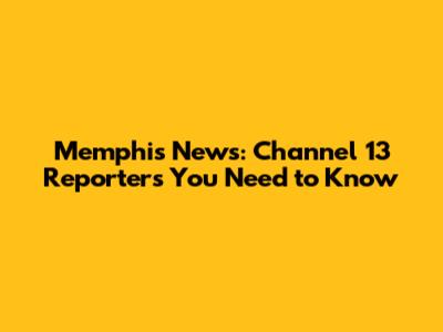 Memphis News: Channel 13 Reporters You Need to Know