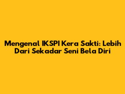 Mengenal IKSPI Kera Sakti: Lebih Dari Sekadar Seni Bela Diri