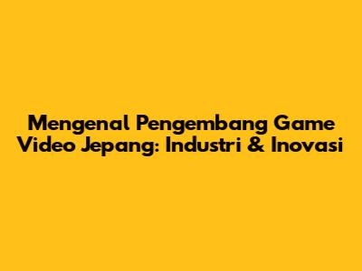 Mengenal Pengembang Game Video Jepang: Industri & Inovasi
