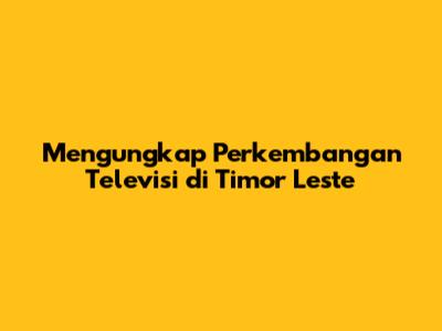 Mengungkap Perkembangan Televisi di Timor Leste