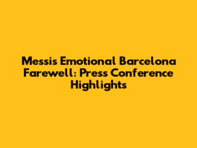 Messi's Emotional Barcelona Farewell: Press Conference Highlights