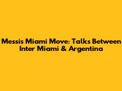 Messi's Miami Move: Talks Between Inter Miami & Argentina