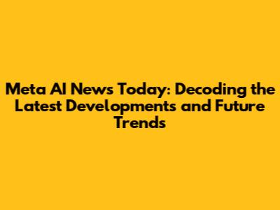 Meta AI News Today: Decoding the Latest Developments and Future Trends