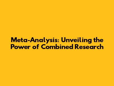 Meta-Analysis: Unveiling the Power of Combined Research