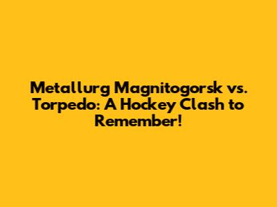 Metallurg Magnitogorsk vs. Torpedo: A Hockey Clash to Remember!