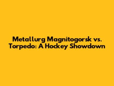 Metallurg Magnitogorsk vs. Torpedo: A Hockey Showdown
