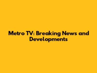 Metro TV: Breaking News and Developments