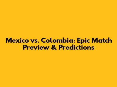 Mexico vs. Colombia: Epic Match Preview & Predictions