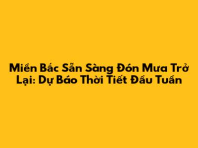Miền Bắc Sẵn Sàng Đón Mưa Trở Lại: Dự Báo Thời Tiết Đầu Tuần