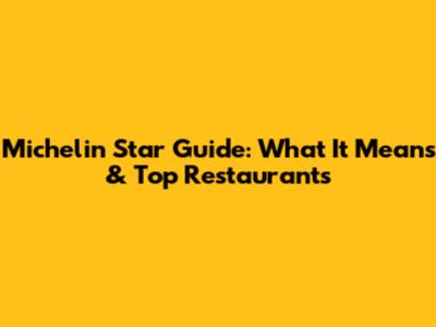 Michelin Star Guide: What It Means & Top Restaurants
