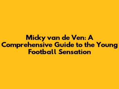 Micky van de Ven: A Comprehensive Guide to the Young Football Sensation