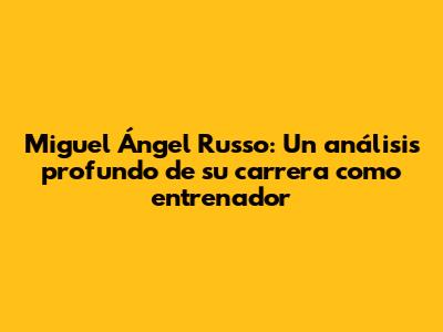Miguel Ángel Russo: Un análisis profundo de su carrera como entrenador
