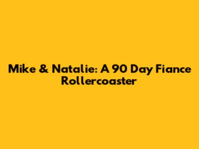 Mike & Natalie: A 90 Day Fiance Rollercoaster