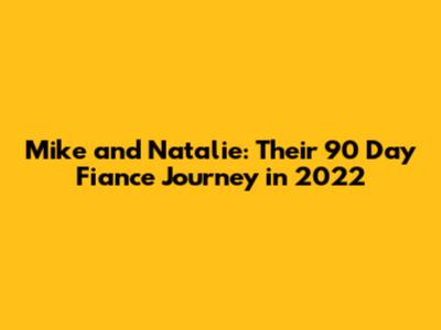Mike and Natalie: Their 90 Day Fiance Journey in 2022