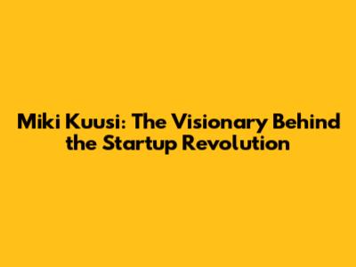 Miki Kuusi: The Visionary Behind the Startup Revolution