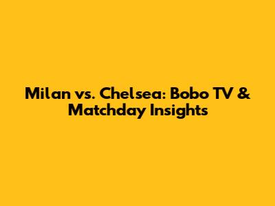 Milan vs. Chelsea: Bobo TV & Matchday Insights
