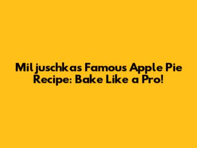 Miljuschka's Famous Apple Pie Recipe: Bake Like a Pro!