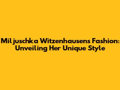 Miljuschka Witzenhausen's Fashion: Unveiling Her Unique Style