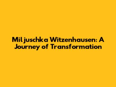 Miljuschka Witzenhausen: A Journey of Transformation
