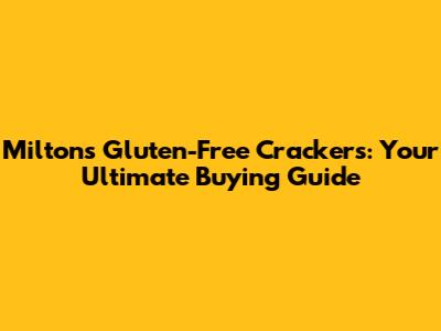Milton's Gluten-Free Crackers: Your Ultimate Buying Guide