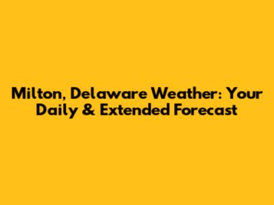 Milton, Delaware Weather: Your Daily & Extended Forecast