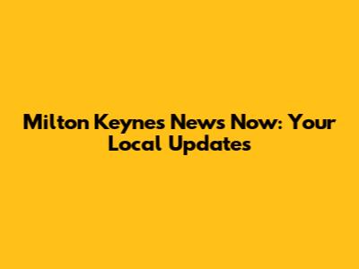 Milton Keynes News Now: Your Local Updates